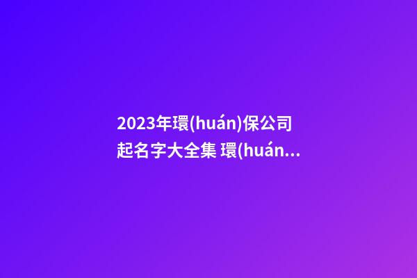 2023年環(huán)保公司起名字大全集 環(huán)保公司起名字大全免費(fèi)-第1張-公司起名-玄機(jī)派